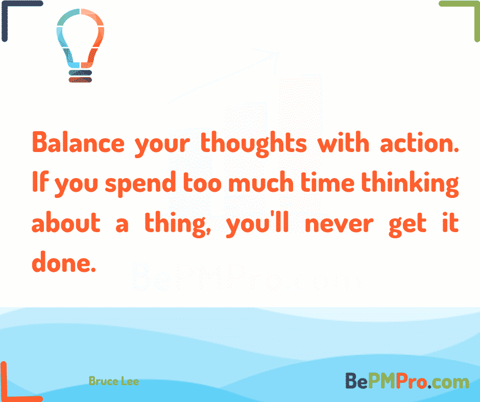 Balance your thoughts with action. If you spend too much time thinking about a thing, you'll never get it done. 