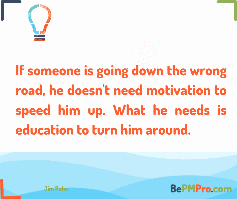 If someone is going down the wrong road, he doesn't need motivation to speed him up. What he needs is education to turn him around. 