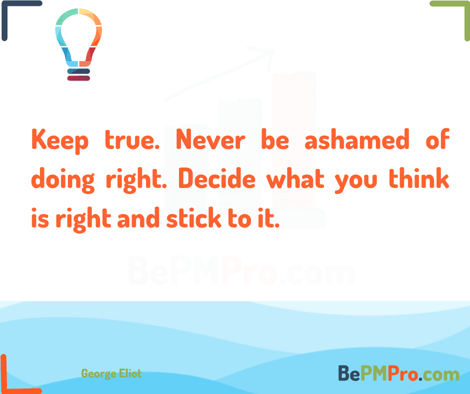 Keep true. Never be ashamed of doing right. Decide what you think is right and stick to it. George Eliot –