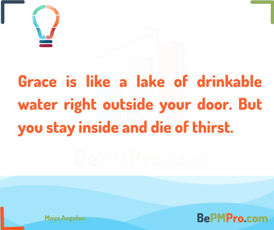Grace is like a lake of drinkable water right outside your door. But you stay inside and die of thirst. Maya Angelou –