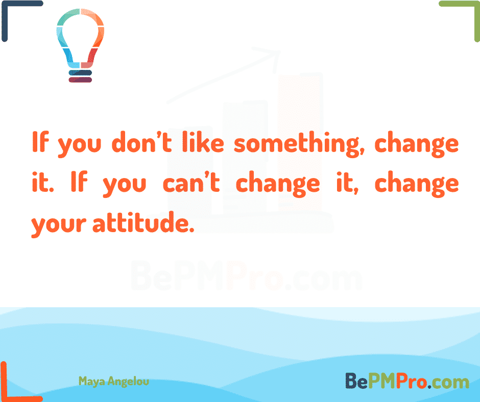 If you don’t like something, change it. If you can’t change it, change your attitude. Maya Angelou –