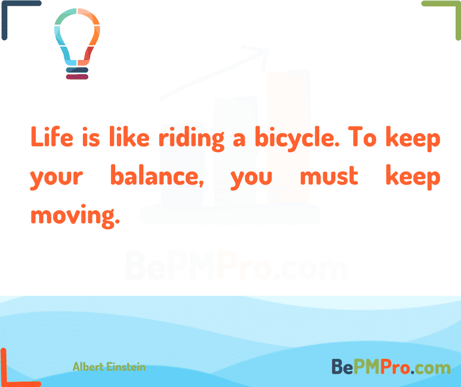 Life is like riding a bicycle. To keep your balance, you must keep moving. Albert Einstein –