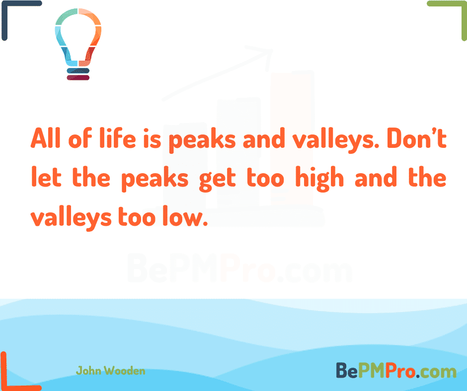 All of life is peaks and valleys. Don’t let the peaks get too high and the valleys too low. John Wooden – XXQA5lmoIK3srR4Jy7aw